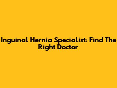 Inguinal Hernia Specialist: Find The Right Doctor