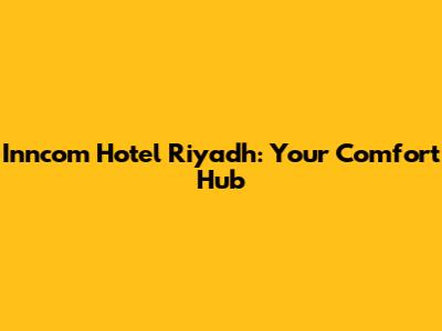Inncom Hotel Riyadh: Your Comfort Hub
