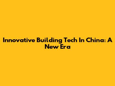 Innovative Building Tech In China: A New Era