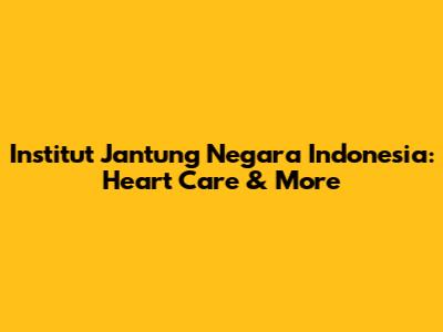 Institut Jantung Negara Indonesia: Heart Care & More
