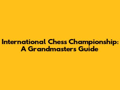 International Chess Championship: A Grandmaster's Guide