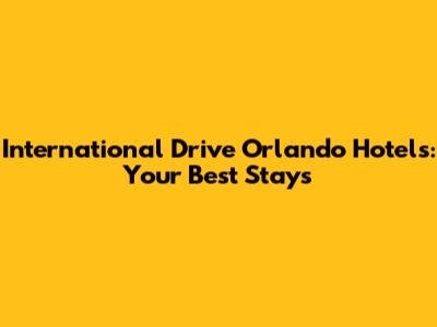 International Drive Orlando Hotels: Your Best Stays