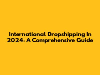 International Dropshipping In 2024: A Comprehensive Guide