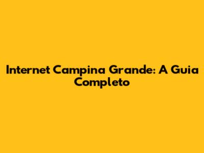 Internet Campina Grande: A Guia Completo