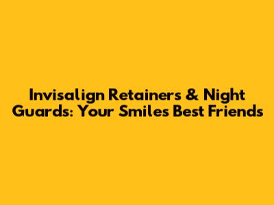 Invisalign Retainers & Night Guards: Your Smile's Best Friends