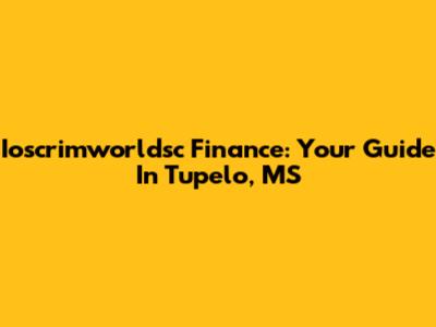 Ioscrimworldsc Finance: Your Guide In Tupelo, MS
