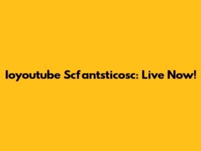 Ioyoutube Scfantsticosc: Live Now!
