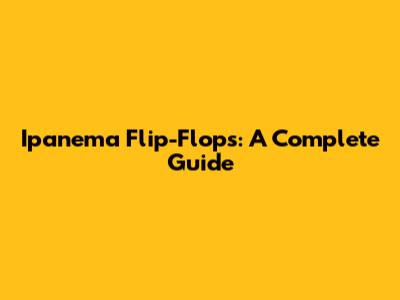 Ipanema Flip-Flops: A Complete Guide