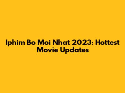 Iphim Bo Moi Nhat 2023: Hottest Movie Updates