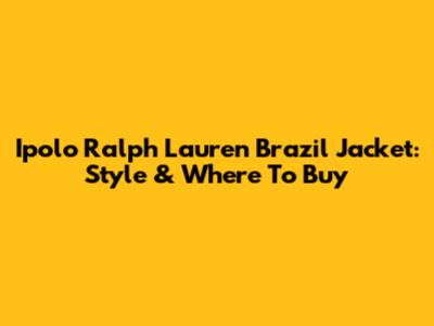 Ipolo Ralph Lauren Brazil Jacket: Style & Where To Buy