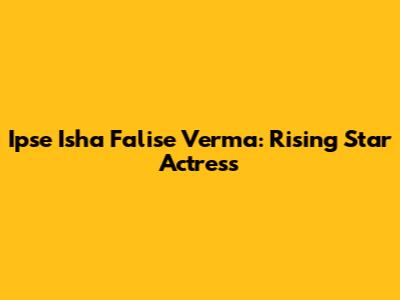 Ipse Isha Falise Verma: Rising Star Actress