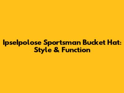 IpseIpolose Sportsman Bucket Hat: Style & Function