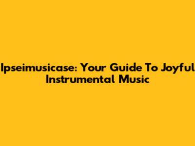 Ipseimusicase: Your Guide To Joyful Instrumental Music