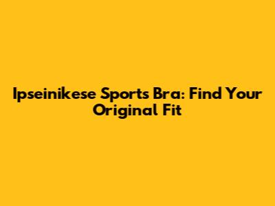 Ipseinikese Sports Bra: Find Your Original Fit