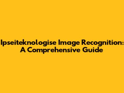 Ipseiteknologise Image Recognition: A Comprehensive Guide