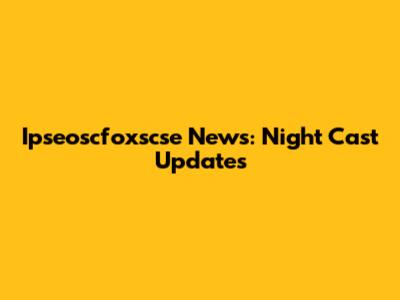 Ipseoscfoxscse News: Night Cast Updates