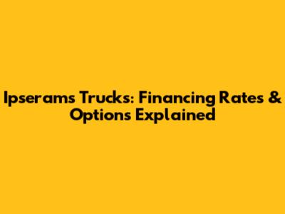 Ipserams Trucks: Financing Rates & Options Explained
