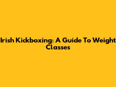 Irish Kickboxing: A Guide To Weight Classes