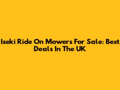 Iseki Ride On Mowers For Sale: Best Deals In The UK
