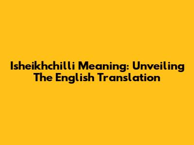 Isheikhchilli Meaning: Unveiling The English Translation