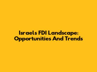 Israel's FDI Landscape: Opportunities And Trends