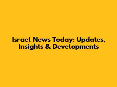 Israel News Today: Updates, Insights & Developments