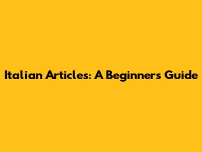 Italian Articles: A Beginner's Guide