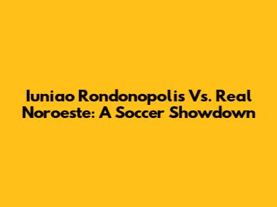 Iuniao Rondonopolis Vs. Real Noroeste: A Soccer Showdown