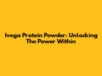 Ivega Protein Powder: Unlocking The Power Within
