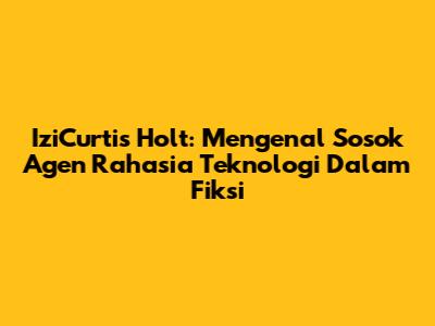 IziCurtis Holt: Mengenal Sosok Agen Rahasia Teknologi Dalam Fiksi