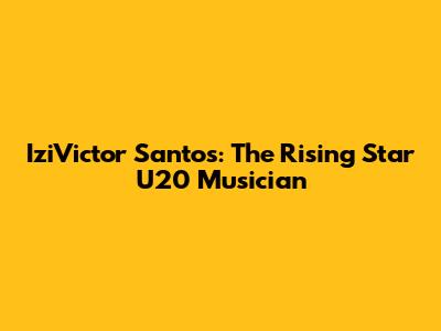 IziVictor Santos: The Rising Star U20 Musician