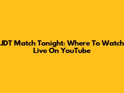 JDT Match Tonight: Where To Watch Live On YouTube