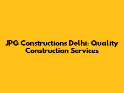 JPG Constructions Delhi: Quality Construction Services