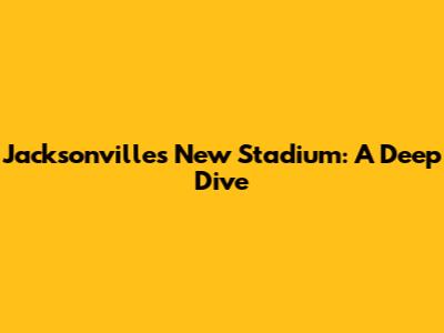 Jacksonville's New Stadium: A Deep Dive