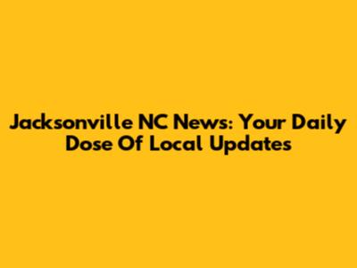 Jacksonville NC News: Your Daily Dose Of Local Updates