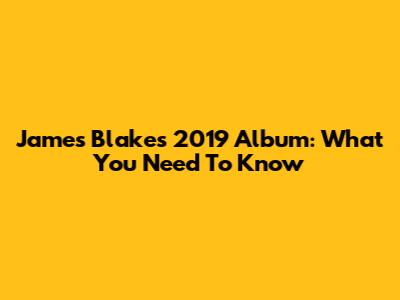 James Blake's 2019 Album: What You Need To Know