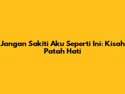 Jangan Sakiti Aku Seperti Ini: Kisah Patah Hati