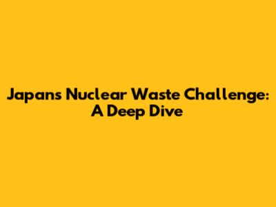 Japan's Nuclear Waste Challenge: A Deep Dive