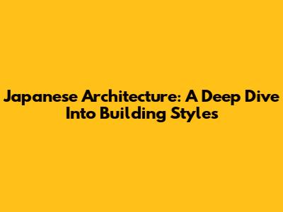 Japanese Architecture: A Deep Dive Into Building Styles