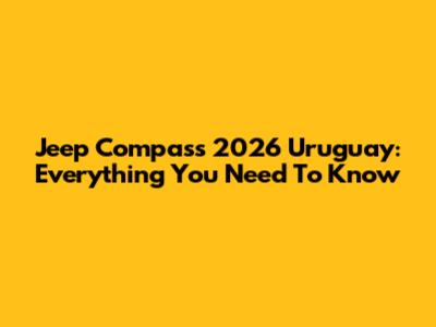 Jeep Compass 2026 Uruguay: Everything You Need To Know