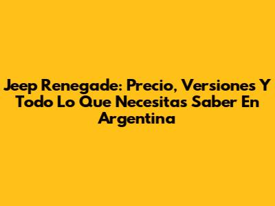 Jeep Renegade: Precio, Versiones Y Todo Lo Que Necesitas Saber En Argentina