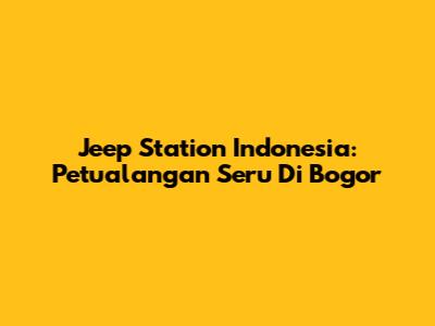 Jeep Station Indonesia: Petualangan Seru Di Bogor