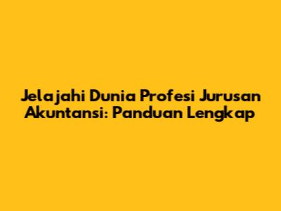 Jelajahi Dunia Profesi Jurusan Akuntansi: Panduan Lengkap