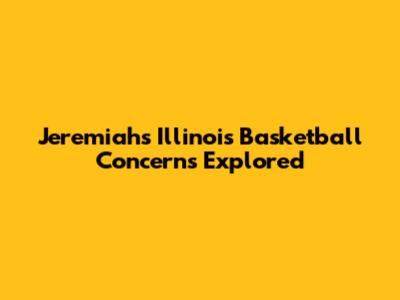 Jeremiah's Illinois Basketball Concerns Explored