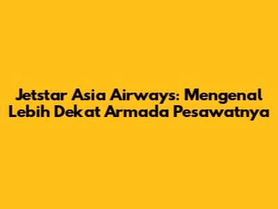 Jetstar Asia Airways: Mengenal Lebih Dekat Armada Pesawatnya