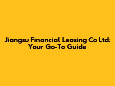Jiangsu Financial Leasing Co Ltd: Your Go-To Guide