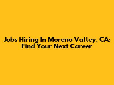Jobs Hiring In Moreno Valley, CA: Find Your Next Career