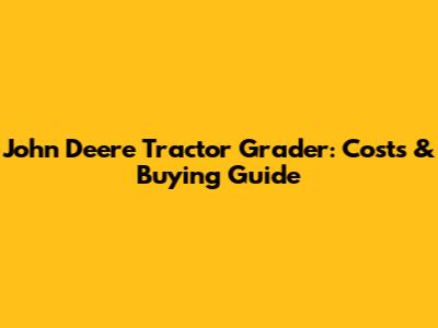 John Deere Tractor Grader: Costs & Buying Guide