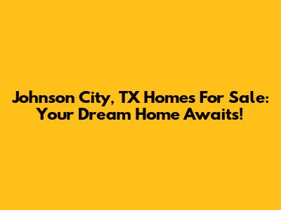 Johnson City, TX Homes For Sale: Your Dream Home Awaits!