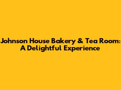 Johnson House Bakery & Tea Room: A Delightful Experience
